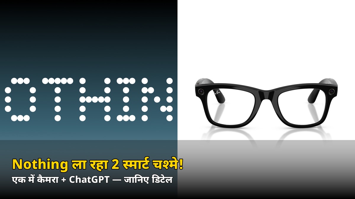 Nothing ला रहा है 2 स्मार्ट चश्मे! एक में कैमरा + ChatGPT, दूसरे में ये खास फीचर — जानिए डिटेल
