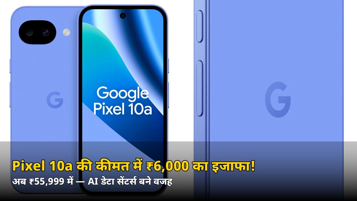 Google Pixel 10a हुआ महंगा! ₹6,000 बढ़ी कीमत, अब ₹55,999 में — जानें असली वजह